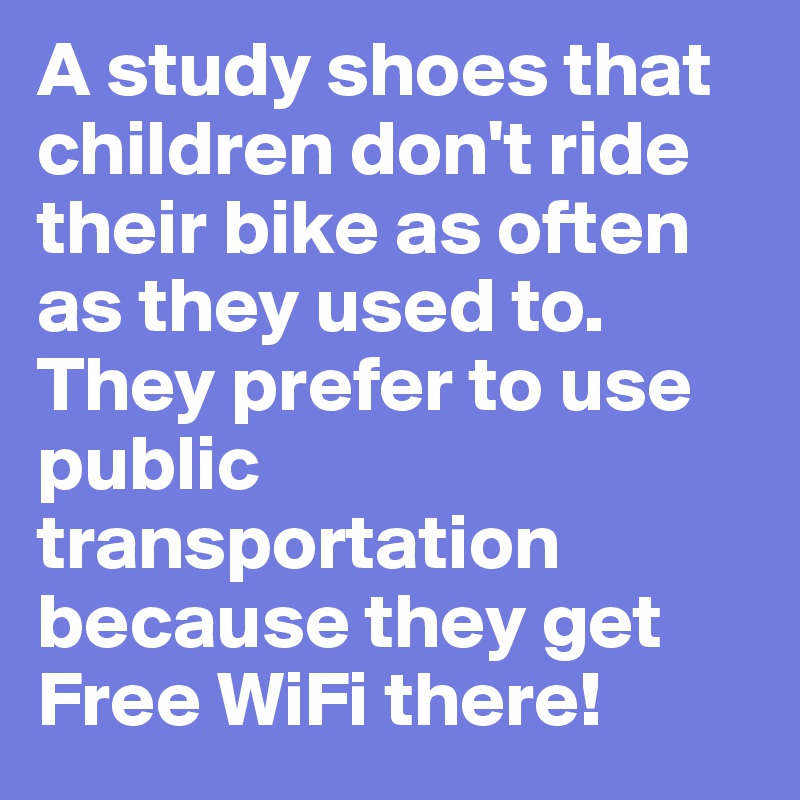 A study shoes that children don't ride their bike as often as they used to. They prefer to use public transportation because they get Free WiFi there! 