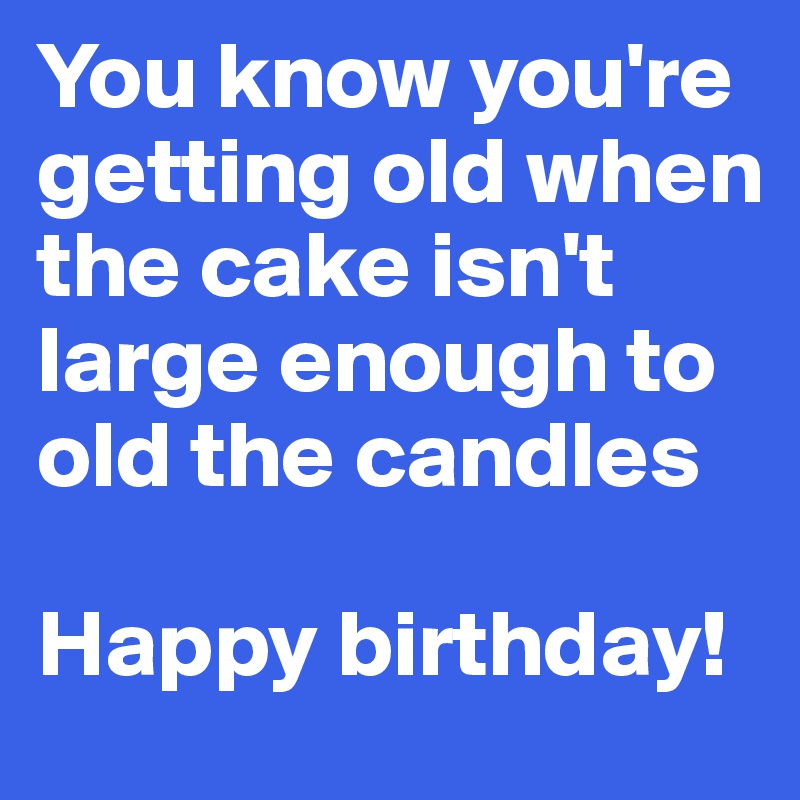 You know you're getting old when
the cake isn't large enough to old the candles

Happy birthday!