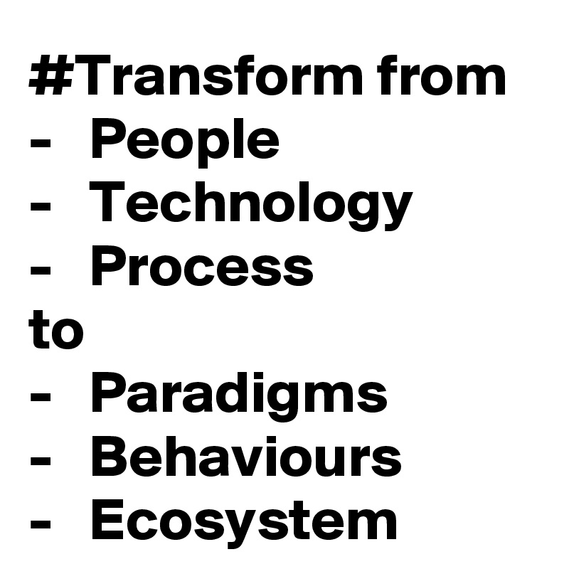#Transform from 
-   People
-   Technology 
-   Process  
to 
-   Paradigms 
-   Behaviours 
-   Ecosystem