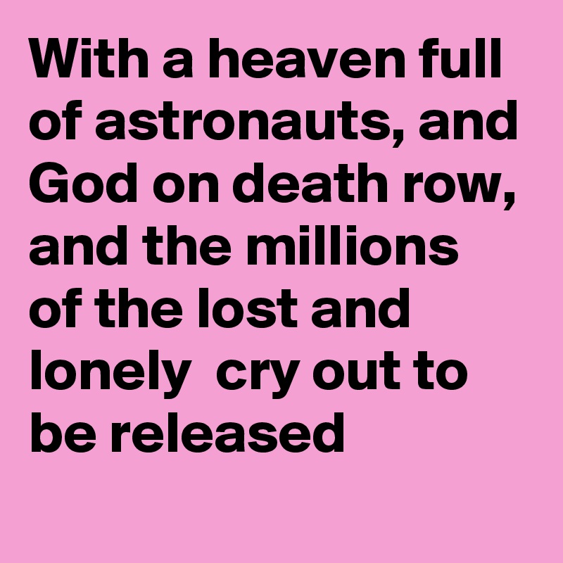 With a heaven full of astronauts, and God on death row, and the millions of the lost and lonely  cry out to be released