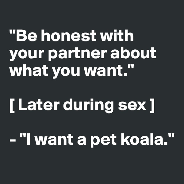 
"Be honest with 
your partner about what you want."

[ Later during sex ] 

- "I want a pet koala."
