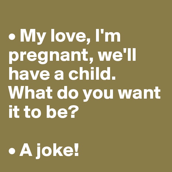 
• My love, I'm pregnant, we'll have a child. What do you want it to be? 

• A joke!