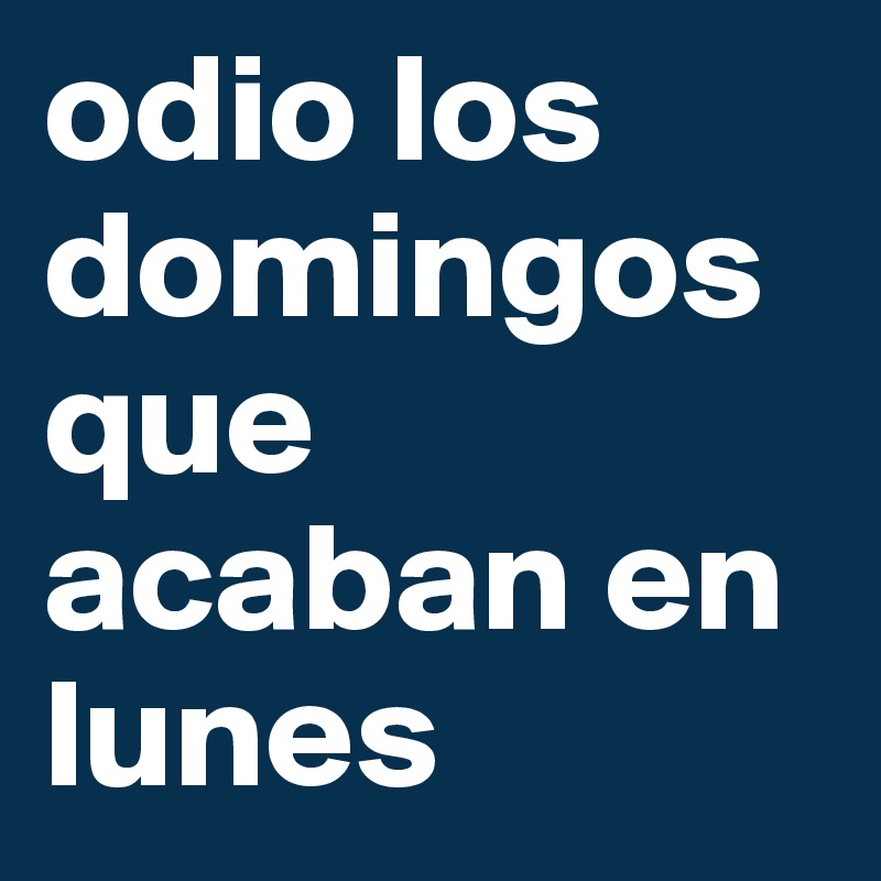 odio los domingos que acaban en lunes                 