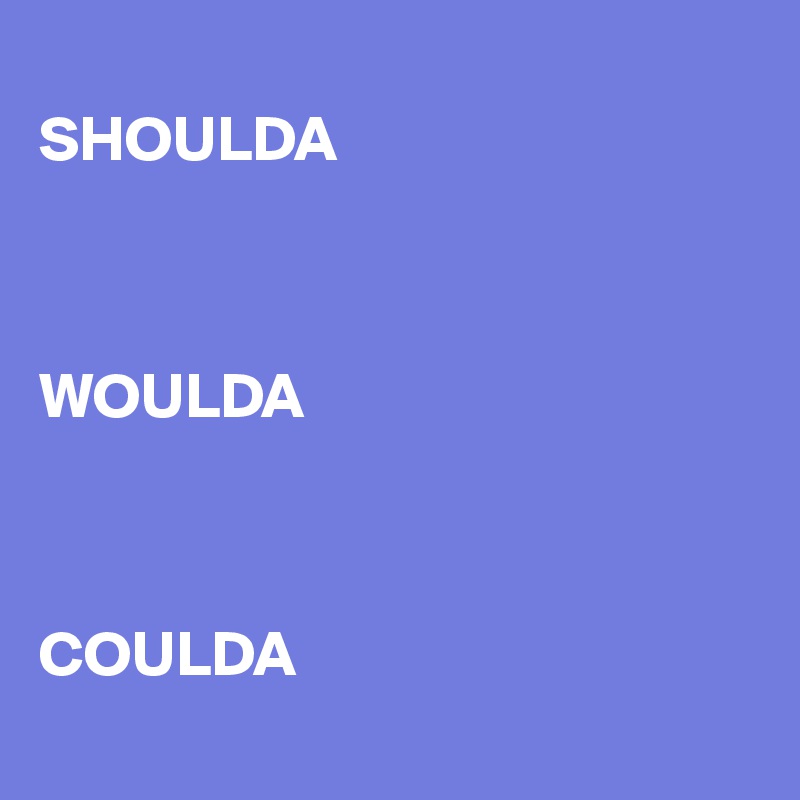 
SHOULDA    



WOULDA 



COULDA
