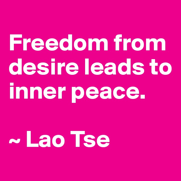 
Freedom from desire leads to inner peace.

~ Lao Tse