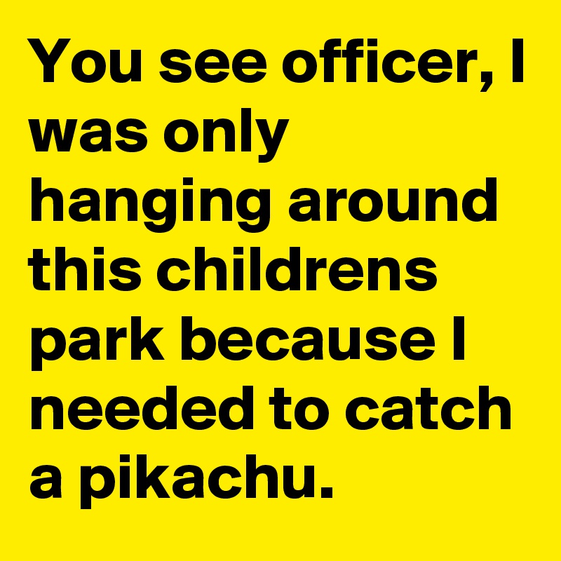 You see officer, I was only hanging around this childrens park because I needed to catch a pikachu.