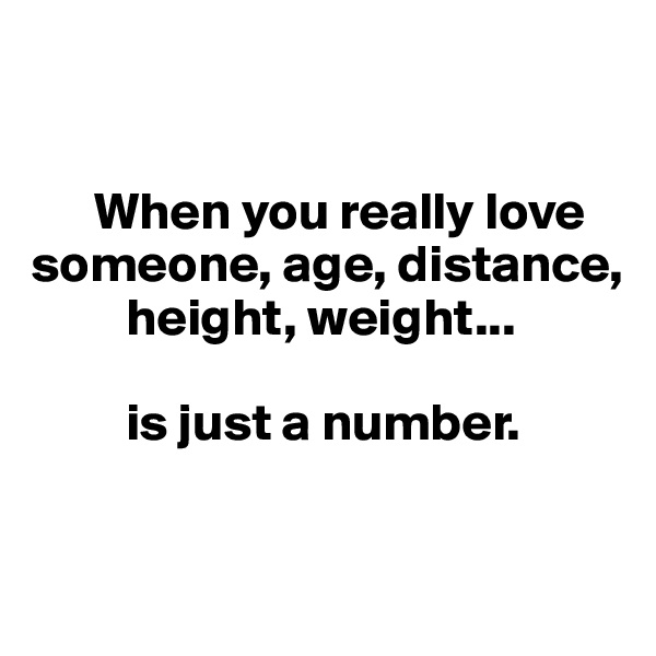 


      When you really love  
someone, age, distance,
         height, weight... 
       
         is just a number. 


