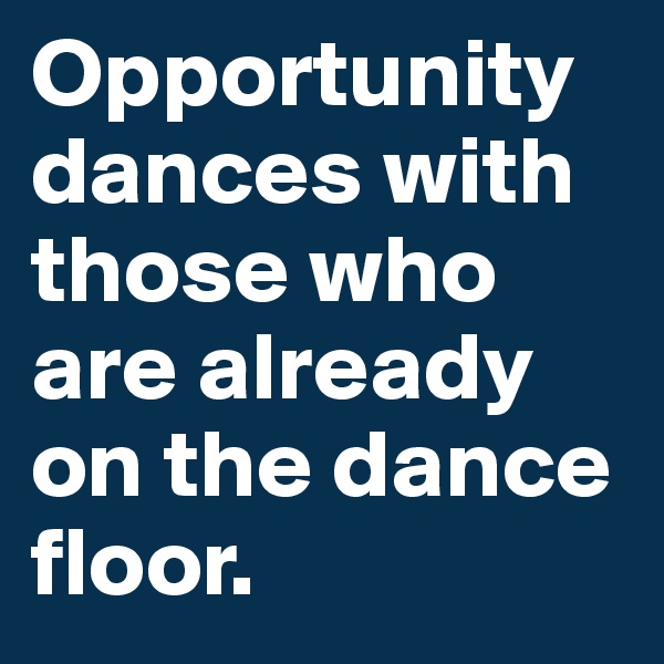Opportunity dances with those who are already on the dance floor. 