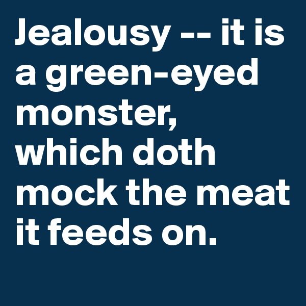 Jealousy -- it is a green-eyed monster, which doth mock the meat it feeds on.