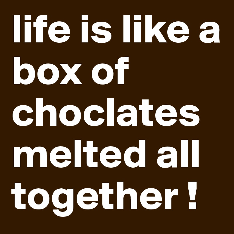 life-is-like-a-box-of-choclates-melted-all-together-post-by-valerie