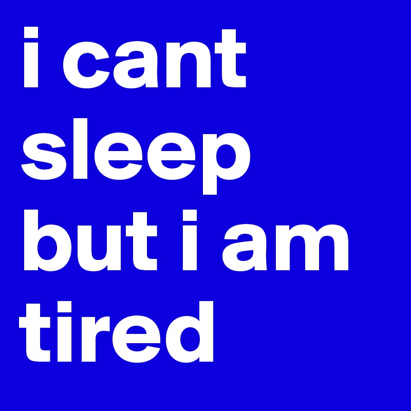 i cant sleep but i am tired 