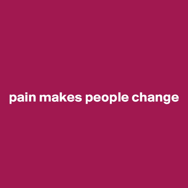 





pain makes people change



