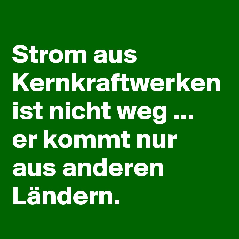Strom aus Kernkraftwerken ist nicht weg ... er kommt nur aus anderen Ländern.