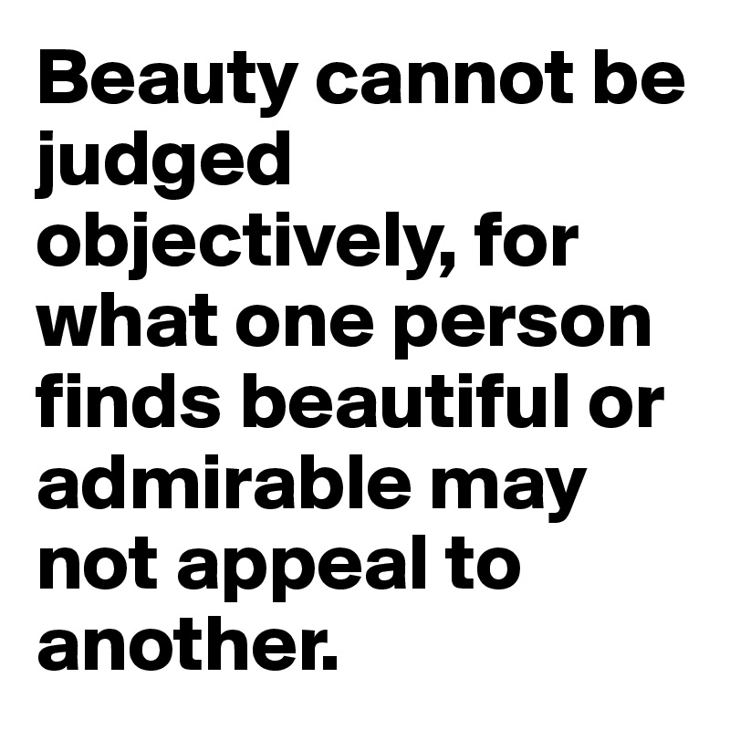 Beauty Cannot Be Judged Objectively For What One Person Finds Beautiful Or Admirable May Not Appeal To Another Post By Tim12 On Boldomatic