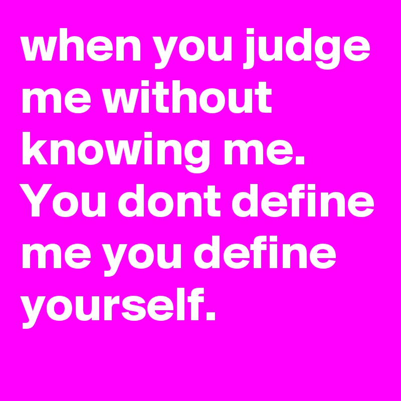when you judge me without knowing me. You dont define me you define yourself.