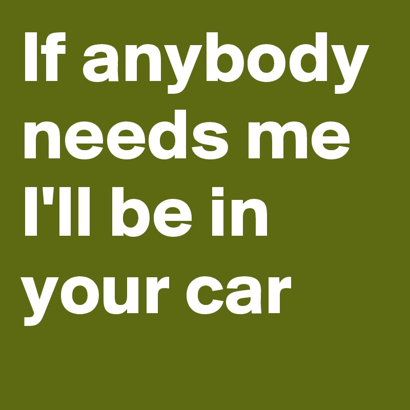 If anybody needs me I'll be in your car