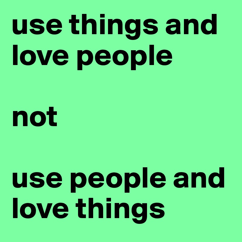 use things and love people 

not

use people and love things 