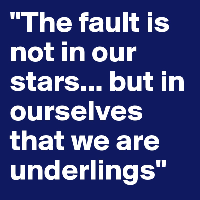 "The fault is not in our stars... but in ourselves that we are underlings" 