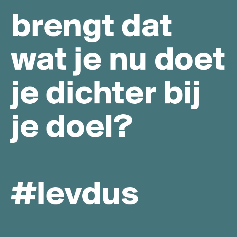 brengt dat wat je nu doet je dichter bij je doel?

#levdus