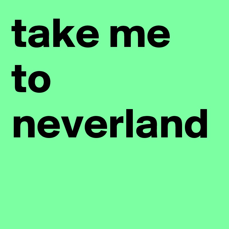 take me to neverland