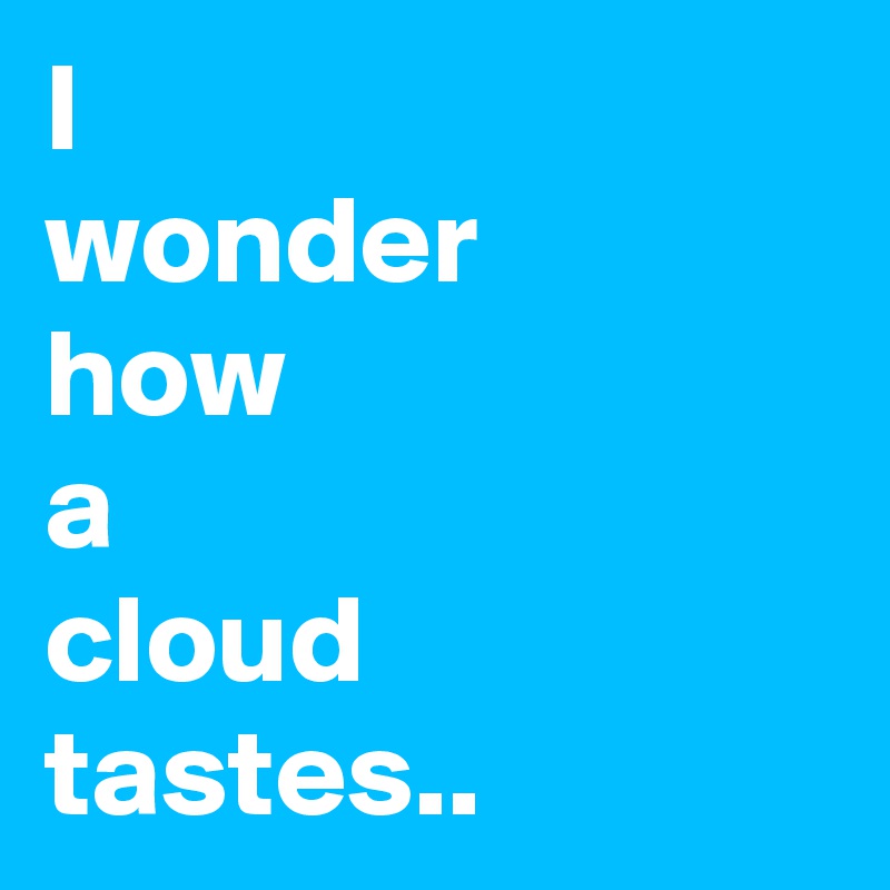 I
wonder
how
a 
cloud
tastes..