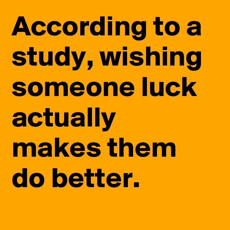 According to a study, wishing someone luck actually makes them do better.