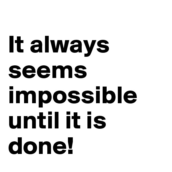 
It always seems impossible until it is done!
