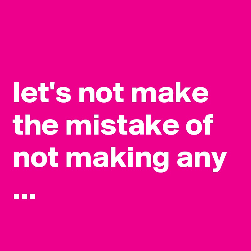 

let's not make the mistake of not making any ...
