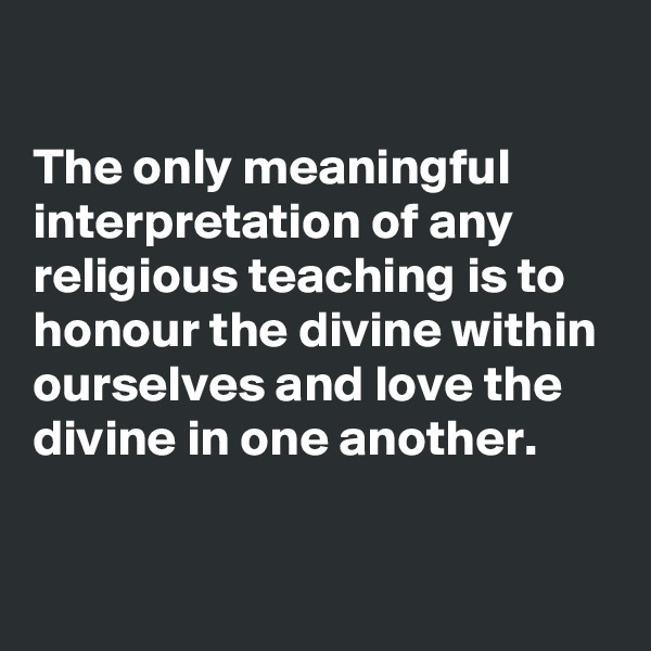 

The only meaningful interpretation of any religious teaching is to honour the divine within ourselves and love the divine in one another. 

