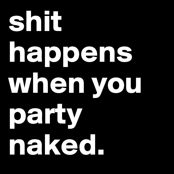 shit happens when you party naked.