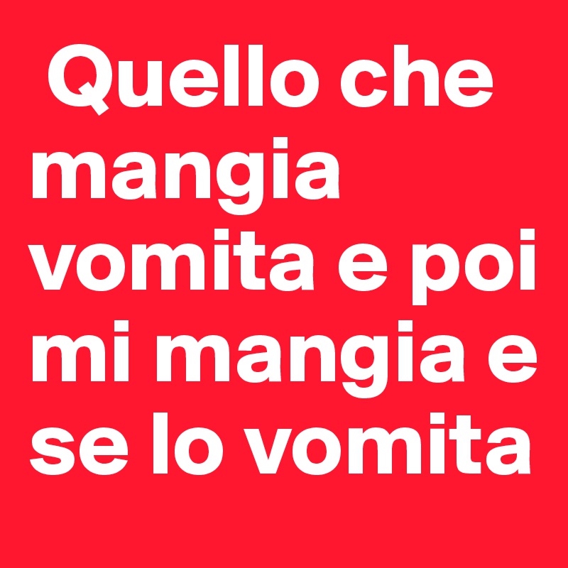  Quello che mangia vomita e poi mi mangia e se lo vomita 