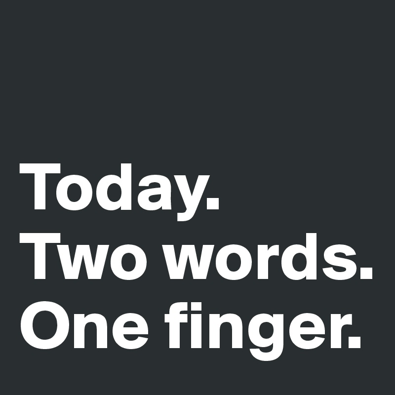 

Today.
Two words.
One finger.