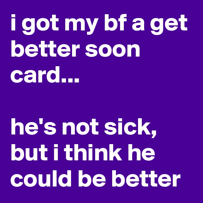 i got my bf a get better soon card...

he's not sick, but i think he could be better