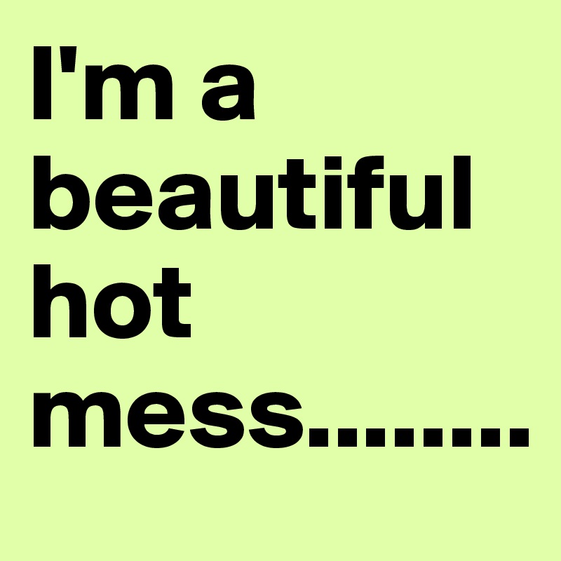 I'm a beautiful hot mess........