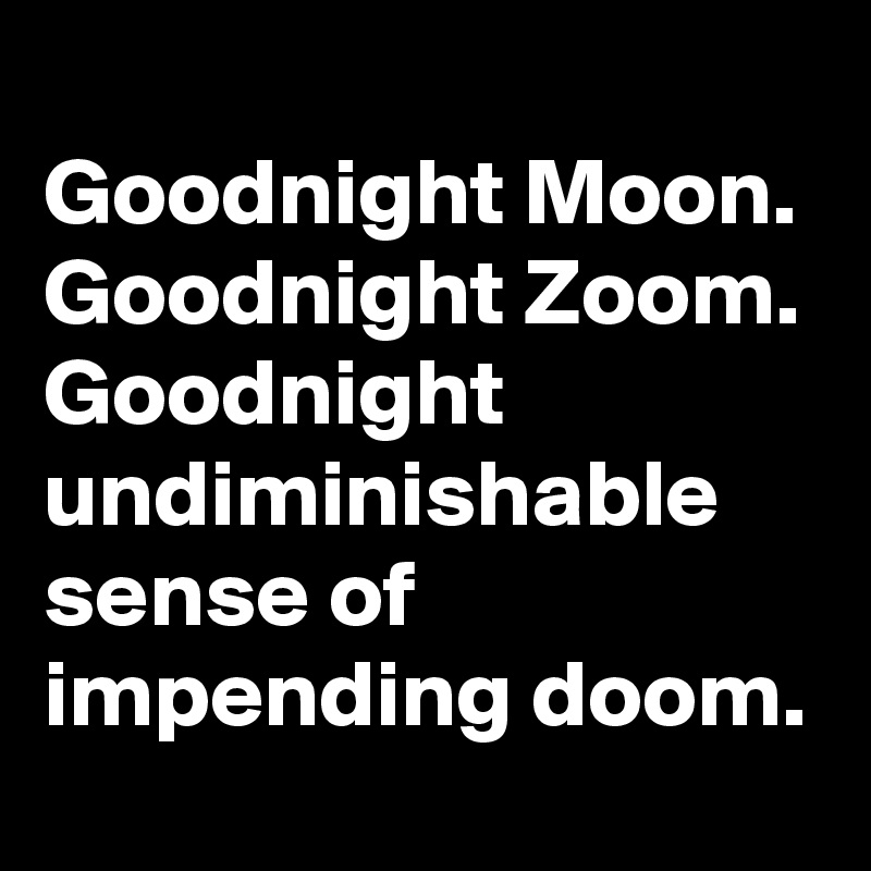 
Goodnight Moon. Goodnight Zoom. Goodnight undiminishable sense of impending doom.