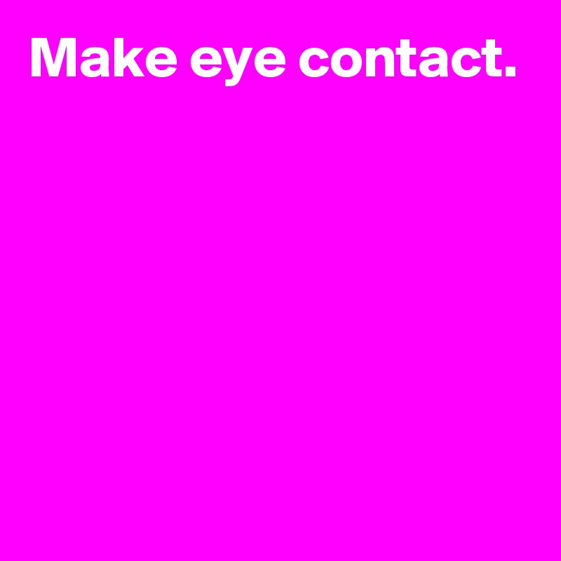 Make eye contact.






