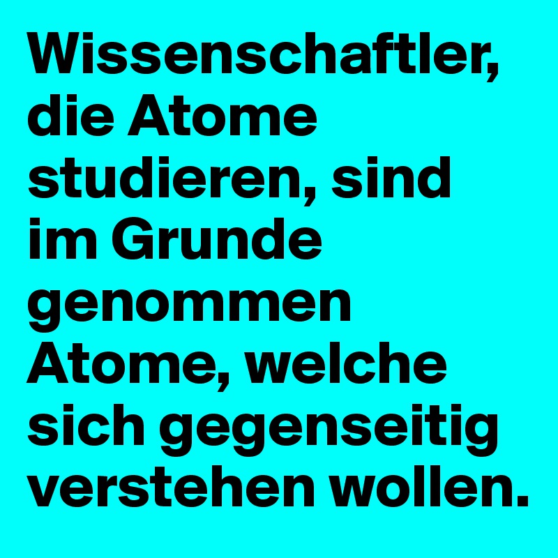 Wissenschaftler, die Atome studieren, sind im Grunde genommen Atome, welche sich gegenseitig verstehen wollen.