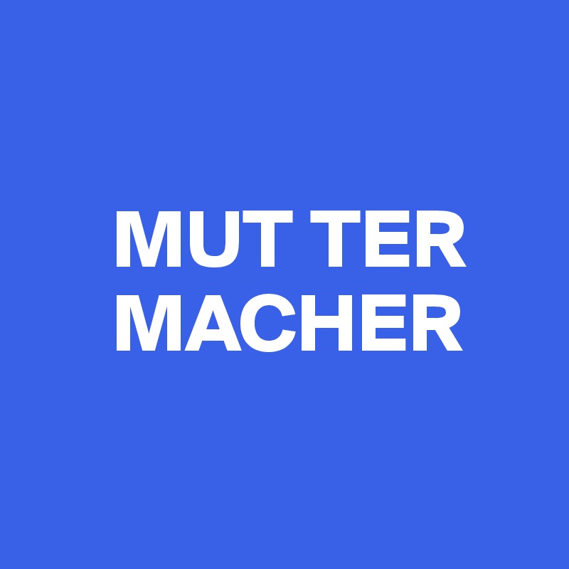 

     MUT TER  
     MACHER

