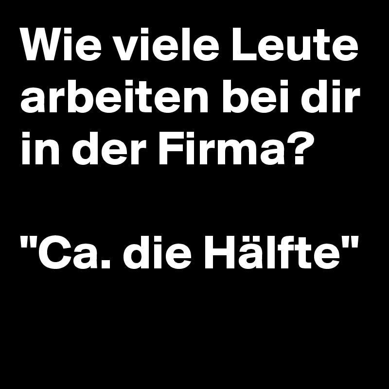 Wie viele Leute arbeiten bei dir in der Firma?

"Ca. die Hälfte"