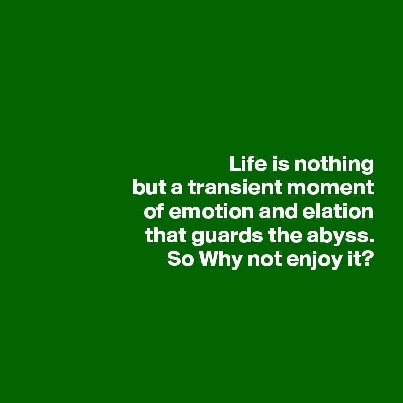 




Life is nothing 
but a transient moment 
of emotion and elation 
that guards the abyss. 
So Why not enjoy it? 




