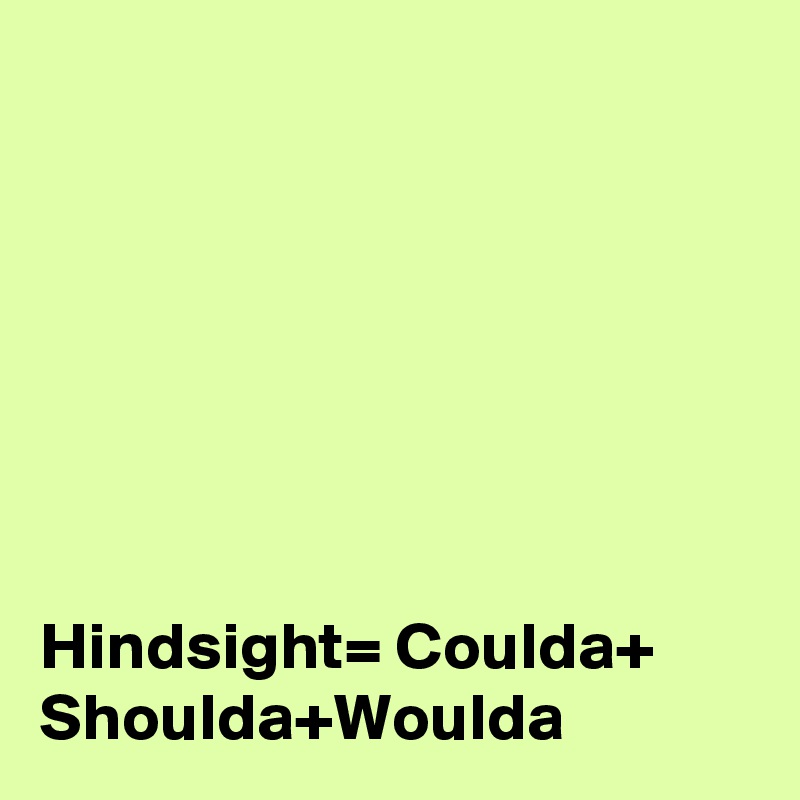 







Hindsight= Coulda+ Shoulda+Woulda 