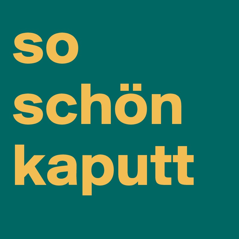 so 
schön
kaputt