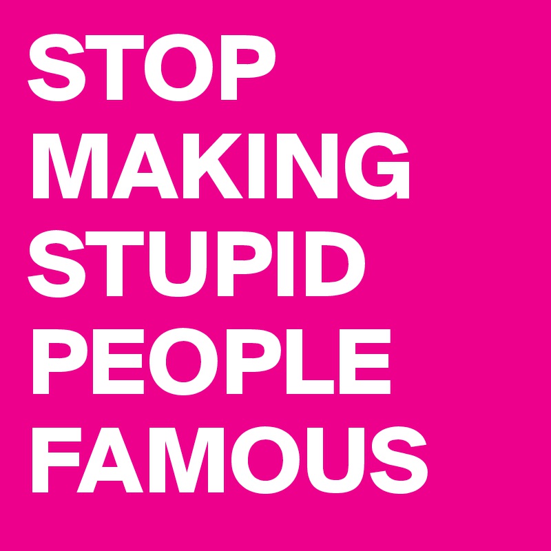 STOP
MAKING STUPID PEOPLE
FAMOUS
