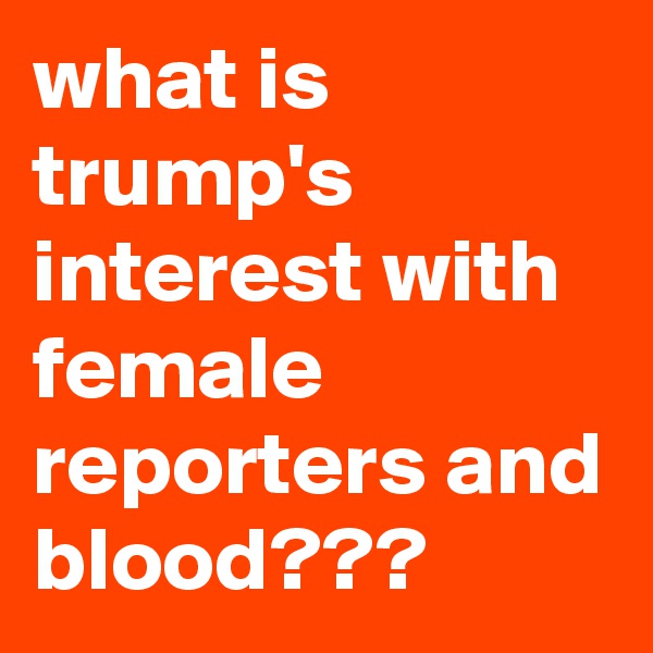 what is trump's interest with female reporters and blood???