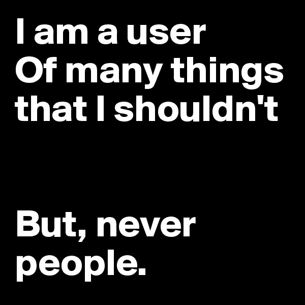 I am a user
Of many things that I shouldn't


But, never people.