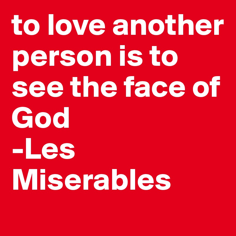 to love another person is to see the face of God
-Les Miserables