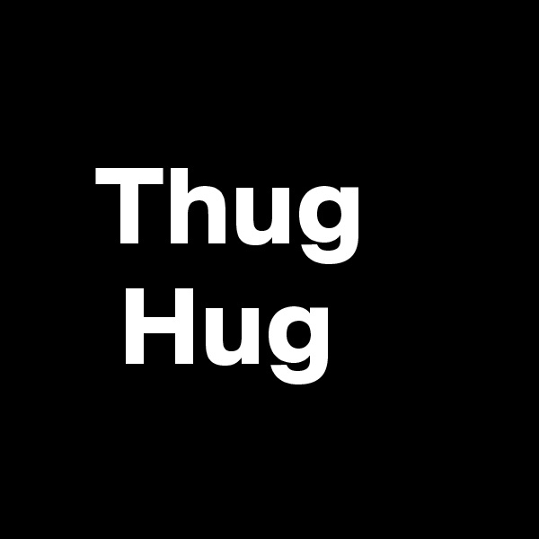 
   Thug
    Hug
