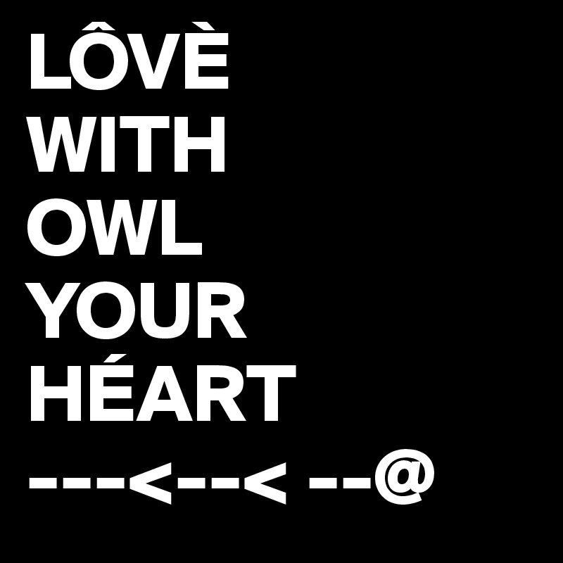 LÔVÈ
WITH
OWL
YOUR
HÉART
---<--< --@