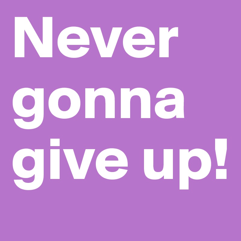 Never gonna give up!