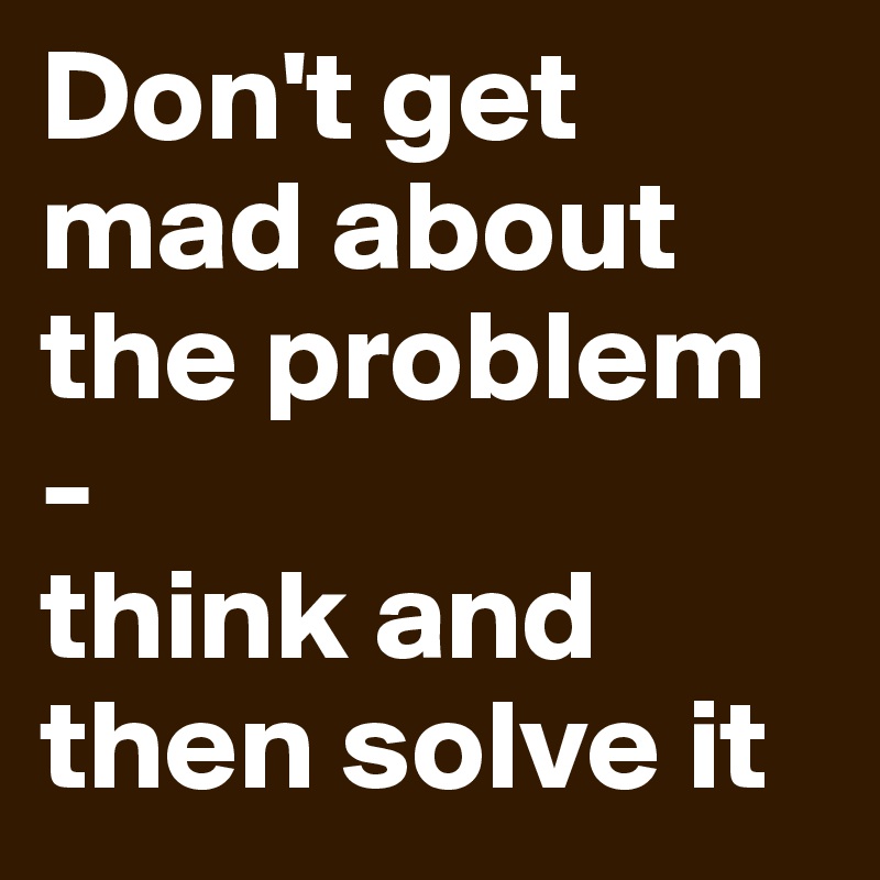 Don't get mad about the problem
-
think and then solve it